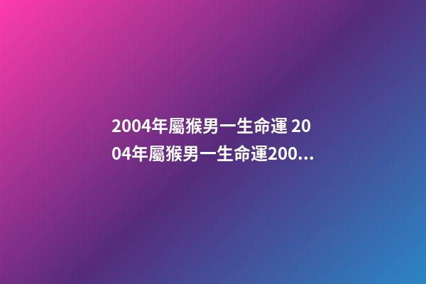 2004年屬猴男一生命運 2004年屬猴男一生命運2004年屬猴是什么命男